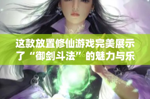 这款放置修仙游戏完美展示了“御剑斗法”的魅力与乐趣