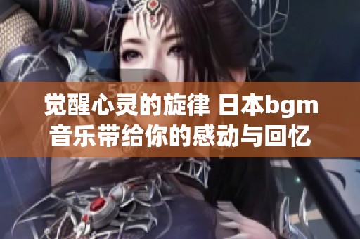 觉醒心灵的旋律 日本bgm音乐带给你的感动与回忆