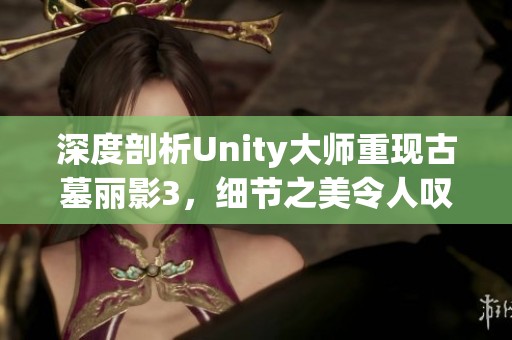 深度剖析Unity大师重现古墓丽影3，细节之美令人叹为观止