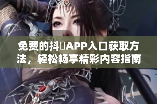 免费的抖抈APP入口获取方法，轻松畅享精彩内容指南