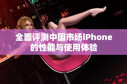 全面评测中国市场iPhone的性能与使用体验