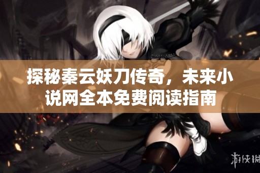 探秘秦云妖刀传奇，未来小说网全本免费阅读指南