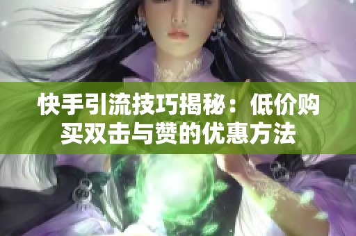 快手引流技巧揭秘：低价购买双击与赞的优惠方法