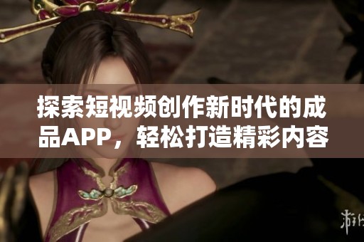 探索短视频创作新时代的成品APP，轻松打造精彩内容平台