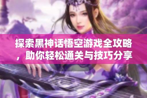 探索黑神话悟空游戏全攻略，助你轻松通关与技巧分享