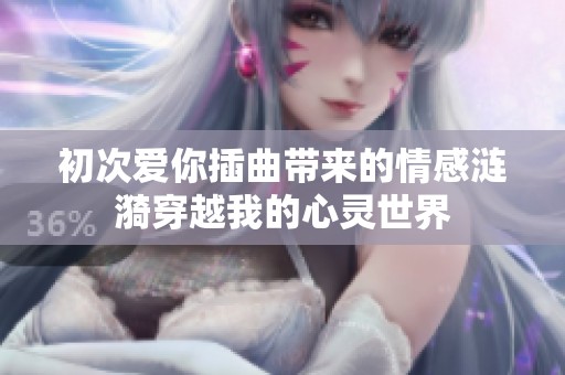 初次爱你插曲带来的情感涟漪穿越我的心灵世界