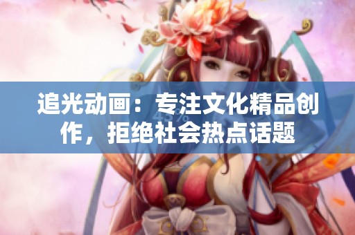 追光动画：专注文化精品创作，拒绝社会热点话题