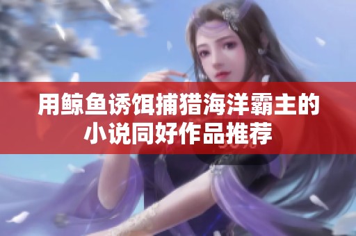 用鲸鱼诱饵捕猎海洋霸主的小说同好作品推荐