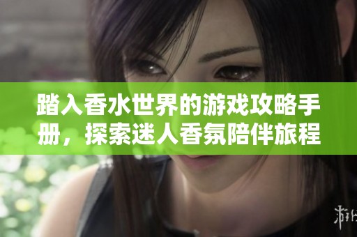 踏入香水世界的游戏攻略手册，探索迷人香氛陪伴旅程