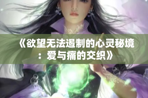 《欲望无法遏制的心灵秘境：爱与痛的交织》