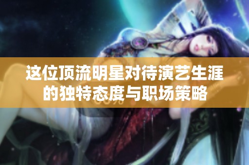 这位顶流明星对待演艺生涯的独特态度与职场策略