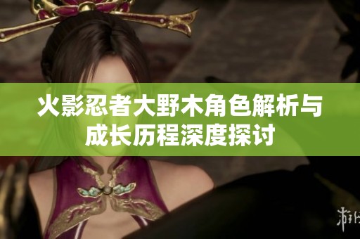 火影忍者大野木角色解析与成长历程深度探讨