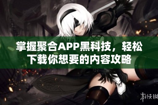 掌握聚合APP黑科技，轻松下载你想要的内容攻略