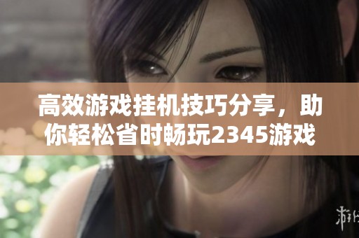 高效游戏挂机技巧分享，助你轻松省时畅玩2345游戏