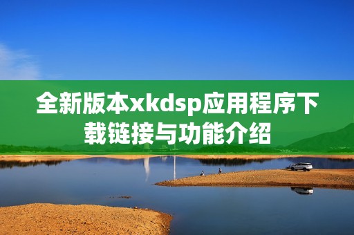 全新版本xkdsp应用程序下载链接与功能介绍