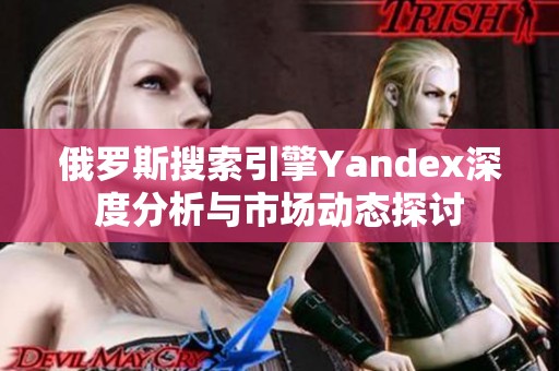 俄罗斯搜索引擎Yandex深度分析与市场动态探讨