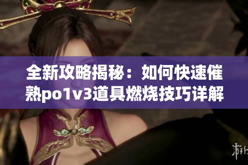 全新攻略揭秘：如何快速催熟po1v3道具燃烧技巧详解