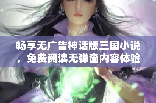 畅享无广告神话版三国小说，免费阅读无弹窗内容体验