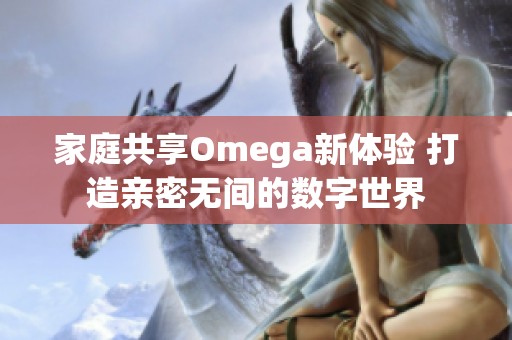 家庭共享Omega新体验 打造亲密无间的数字世界