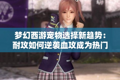 梦幻西游宠物选择新趋势：耐攻如何逆袭血攻成为热门