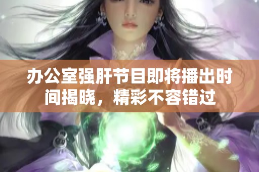 办公室强肝节目即将播出时间揭晓，精彩不容错过