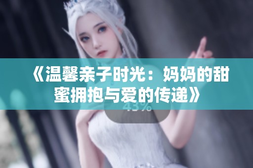 《温馨亲子时光：妈妈的甜蜜拥抱与爱的传递》