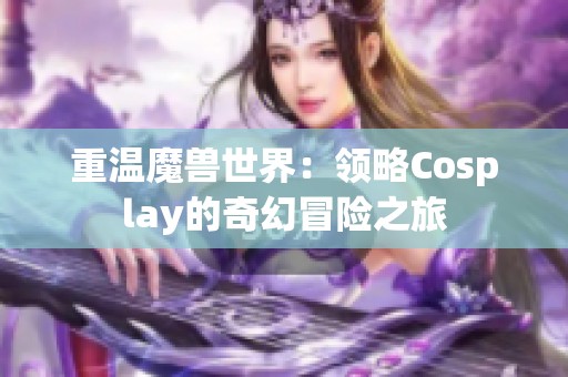 重温魔兽世界：领略Cosplay的奇幻冒险之旅
