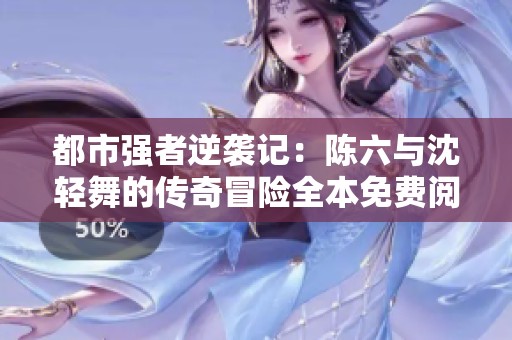 都市强者逆袭记：陈六与沈轻舞的传奇冒险全本免费阅读