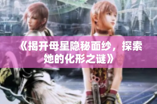《揭开母星隐秘面纱，探索她的化形之谜》