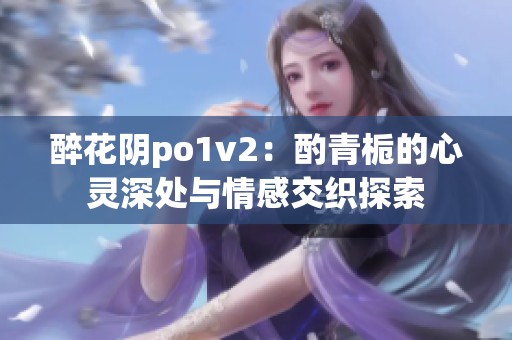 醉花阴po1v2：酌青栀的心灵深处与情感交织探索