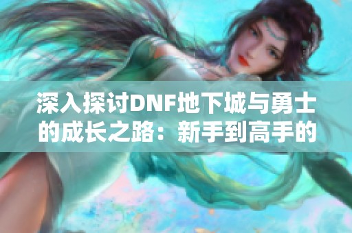 深入探讨DNF地下城与勇士的成长之路：新手到高手的冒险攻略