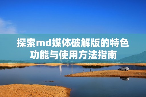 探索md媒体破解版的特色功能与使用方法指南