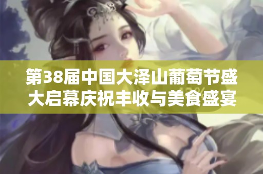 第38届中国大泽山葡萄节盛大启幕庆祝丰收与美食盛宴