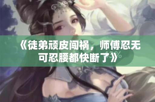 《徒弟顽皮闯祸，师傅忍无可忍腰都快断了》