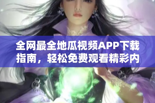 全网最全地瓜视频APP下载指南，轻松免费观看精彩内容