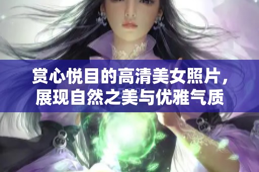 赏心悦目的高清美女照片，展现自然之美与优雅气质