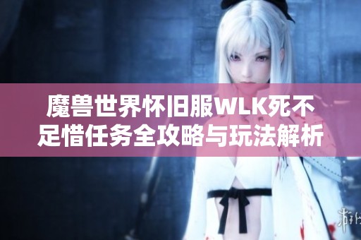 魔兽世界怀旧服WLK死不足惜任务全攻略与玩法解析