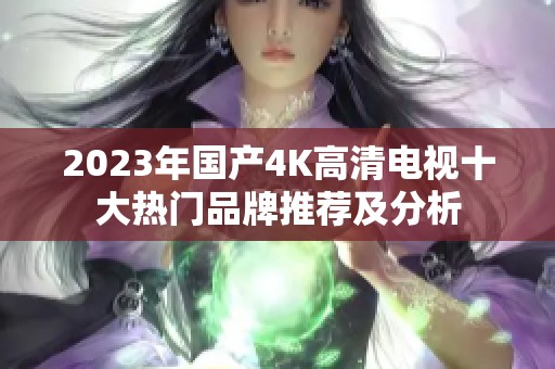 2023年国产4K高清电视十大热门品牌推荐及分析