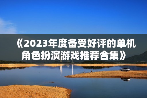 《2023年度备受好评的单机角色扮演游戏推荐合集》