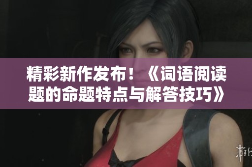精彩新作发布！《词语阅读题的命题特点与解答技巧》正式面世