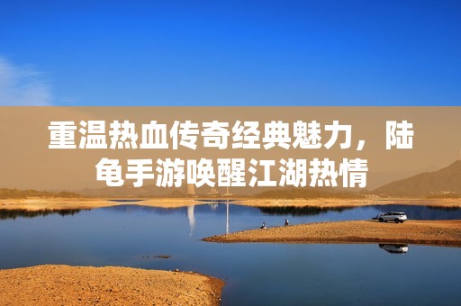 重温热血传奇经典魅力，陆龟手游唤醒江湖热情