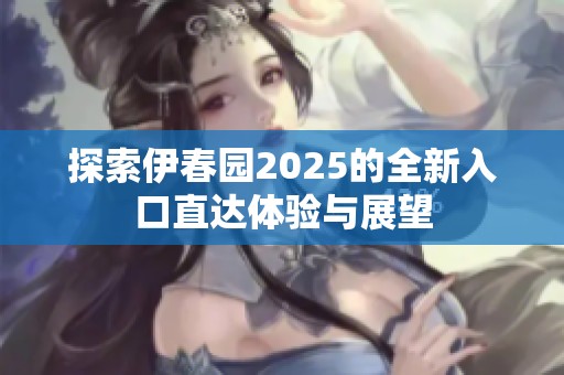 探索伊春园2025的全新入口直达体验与展望