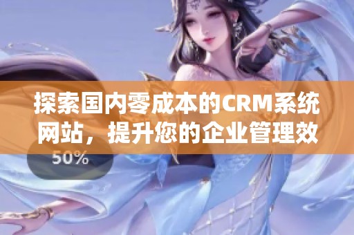 探索国内零成本的CRM系统网站，提升您的企业管理效率