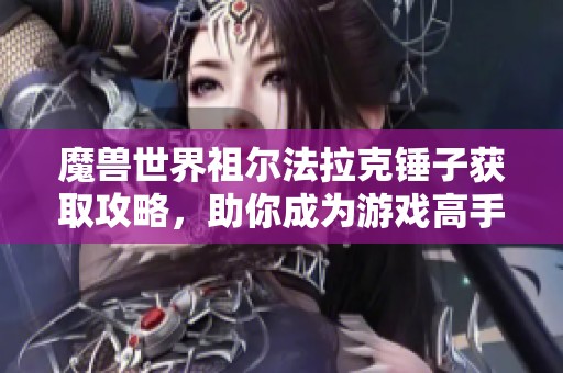 魔兽世界祖尔法拉克锤子获取攻略，助你成为游戏高手的秘密武器