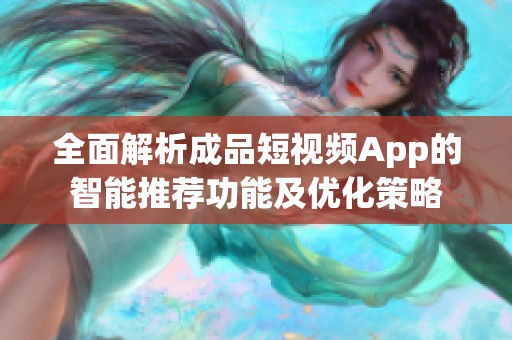 全面解析成品短视频App的智能推荐功能及优化策略