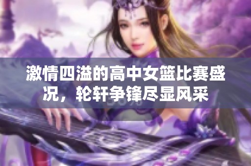 激情四溢的高中女篮比赛盛况，轮轩争锋尽显风采