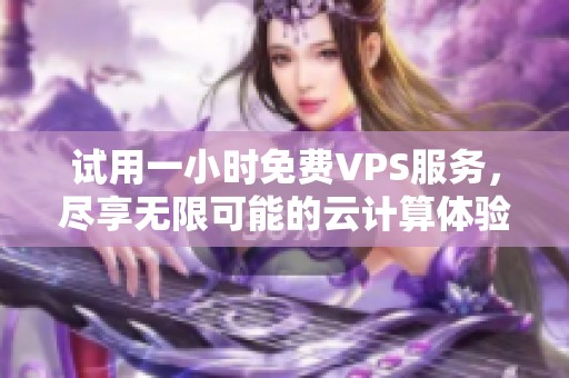 试用一小时免费VPS服务，尽享无限可能的云计算体验