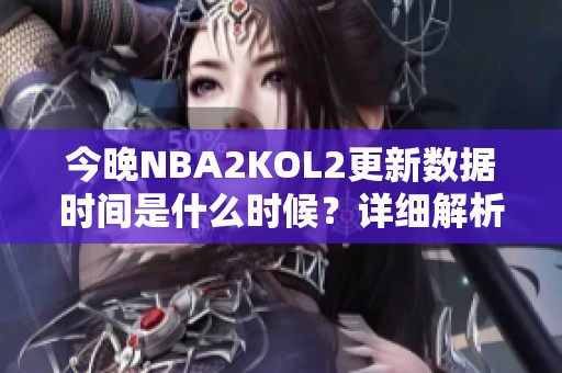 今晚NBA2KOL2更新数据时间是什么时候？详细解析分享