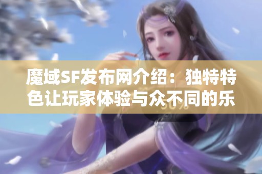 魔域SF发布网介绍：独特特色让玩家体验与众不同的乐趣