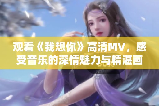 观看《我想你》高清MV，感受音乐的深情魅力与精湛画面